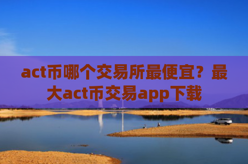 act币哪个交易所最便宜？最大act币交易app下载