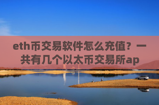 eth币交易软件怎么充值？一共有几个以太币交易所app下载