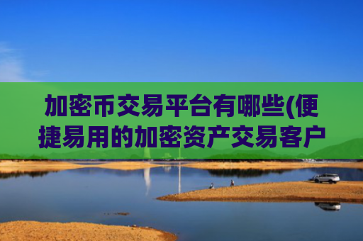 加密币交易平台有哪些(便捷易用的加密资产交易客户端)