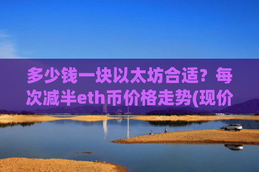 多少钱一块以太坊合适？每次减半eth币价格走势(现价28891.15元)