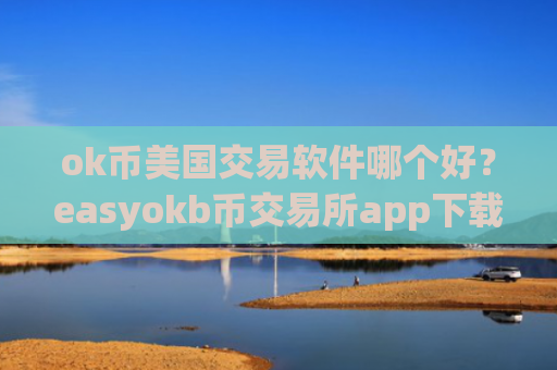 ok币美国交易软件哪个好？easyokb币交易所app下载网站