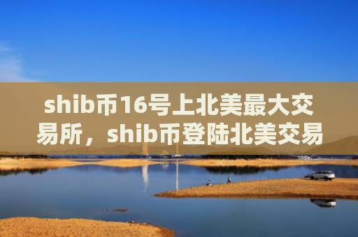 shib币16号上北美最大交易所，shib币登陆北美交易市场