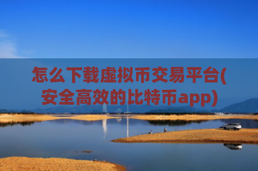 怎么下载虚拟币交易平台(安全高效的比特币app)