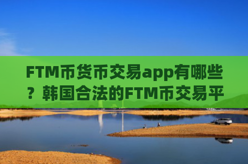 FTM币货币交易app有哪些？韩国合法的FTM币交易平台app