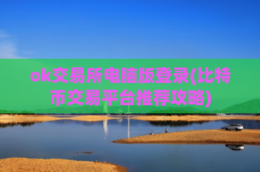 ok交易所电脑版登录(比特币交易平台推荐攻略)