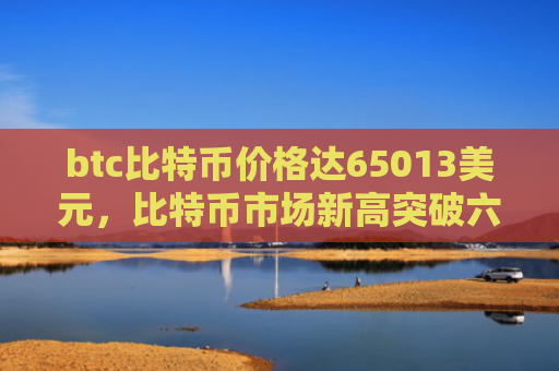 btc比特币价格达65013美元，比特币市场新高突破六万五