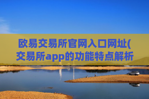 欧易交易所官网入口网址(交易所app的功能特点解析)