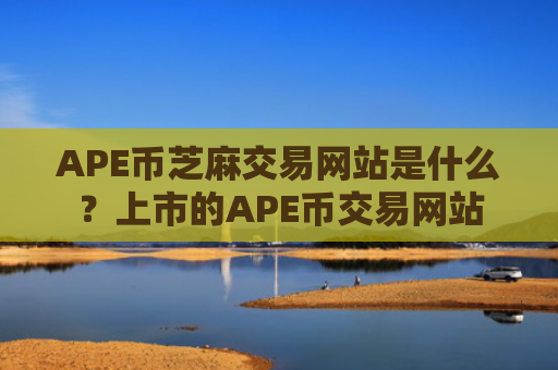 APE币芝麻交易网站是什么？上市的APE币交易网站