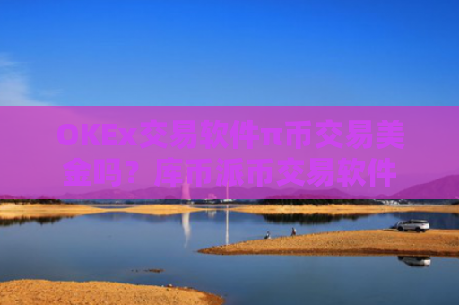 OKEx交易软件π币交易美金吗？库币派币交易软件