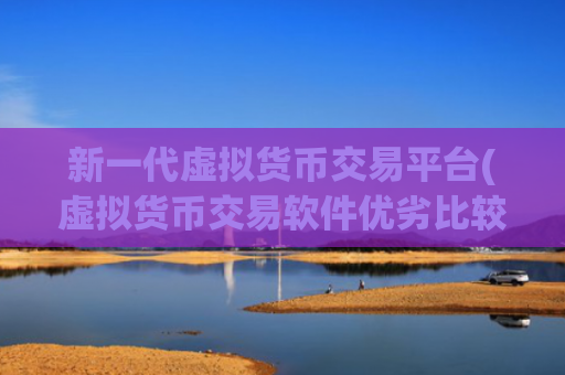 新一代虚拟货币交易平台(虚拟货币交易软件优劣比较)