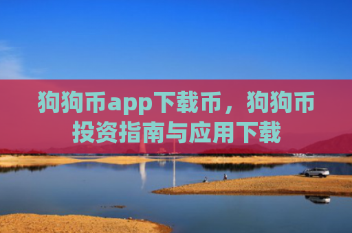 狗狗币app下载币，狗狗币投资指南与应用下载