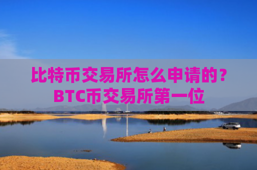 比特币交易所怎么申请的？BTC币交易所第一位