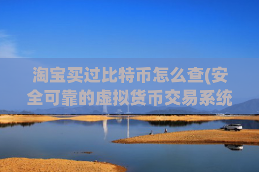 淘宝买过比特币怎么查(安全可靠的虚拟货币交易系统)