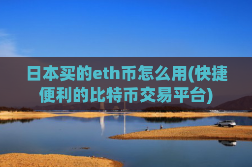 日本买的eth币怎么用(快捷便利的比特币交易平台)