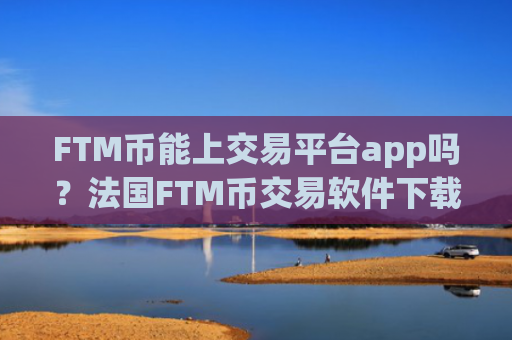 FTM币能上交易平台app吗？法国FTM币交易软件下载有那些