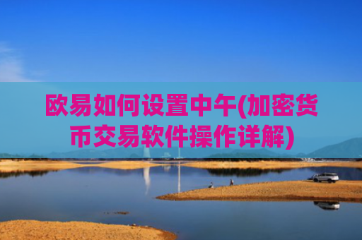 欧易如何设置中午(加密货币交易软件操作详解)