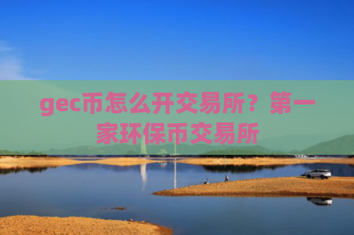 gec币怎么开交易所？第一家环保币交易所