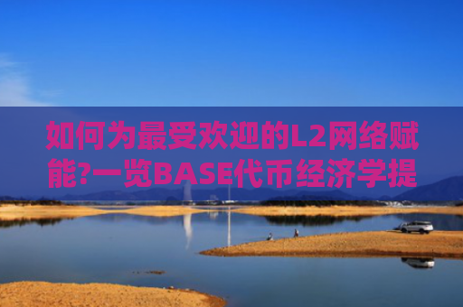 如何为最受欢迎的L2网络赋能?一览BASE代币经济学提案