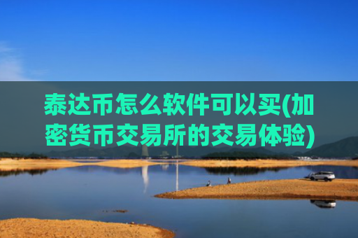 泰达币怎么软件可以买(加密货币交易所的交易体验)