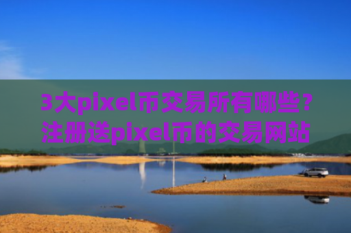 3大pixel币交易所有哪些？注册送pixel币的交易网站