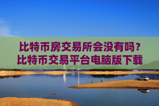 比特币房交易所会没有吗？比特币交易平台电脑版下载