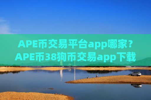 APE币交易平台app哪家？APE币38狗币交易app下载