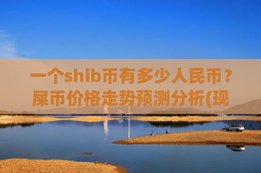 一个shib币有多少人民币？屎币价格走势预测分析(现价0.00023711元)