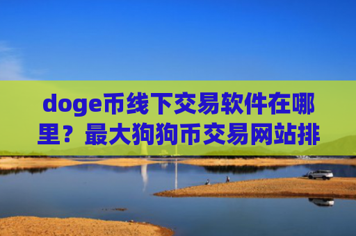 doge币线下交易软件在哪里？最大狗狗币交易网站排名