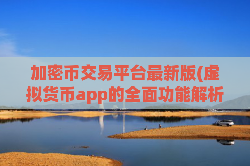 加密币交易平台最新版(虚拟货币app的全面功能解析)