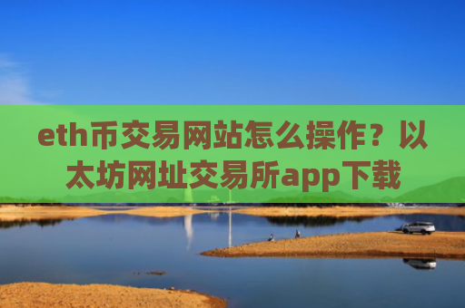 eth币交易网站怎么操作？以太坊网址交易所app下载