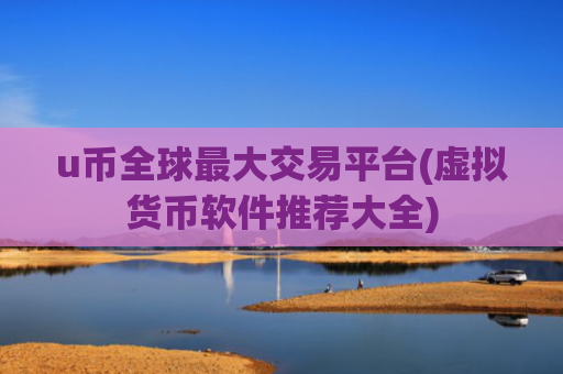 u币全球最大交易平台(虚拟货币软件推荐大全)