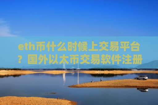 eth币什么时候上交易平台？国外以太币交易软件注册