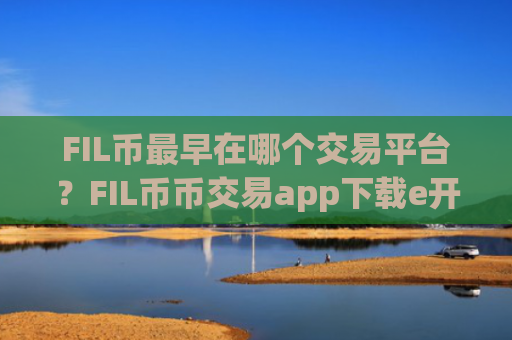 FIL币最早在哪个交易平台？FIL币币交易app下载e开头的平台