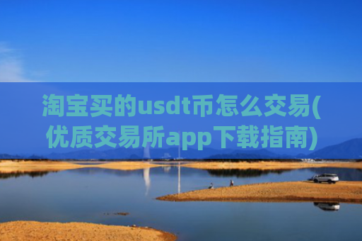 淘宝买的usdt币怎么交易(优质交易所app下载指南)