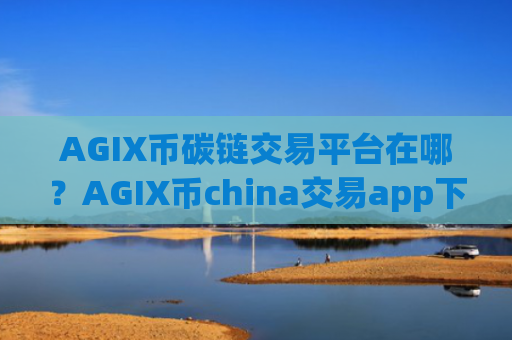 AGIX币碳链交易平台在哪？AGIX币china交易app下载账号资产