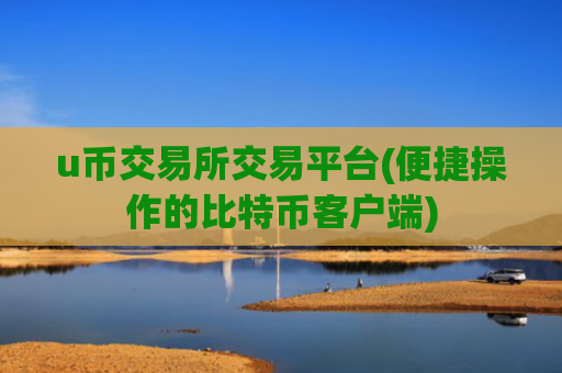 u币交易所交易平台(便捷操作的比特币客户端)
