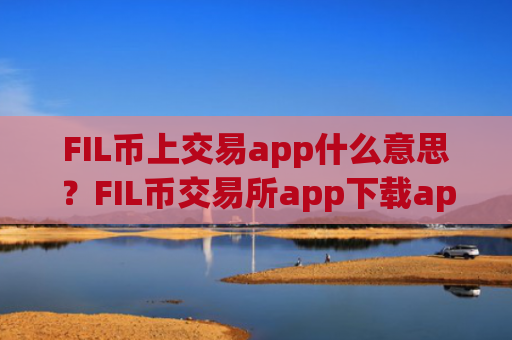 FIL币上交易app什么意思？FIL币交易所app下载app有哪些