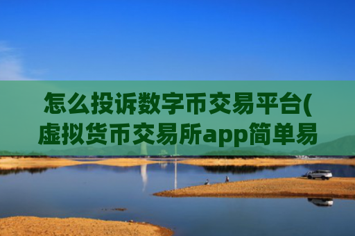 怎么投诉数字币交易平台(虚拟货币交易所app简单易用)