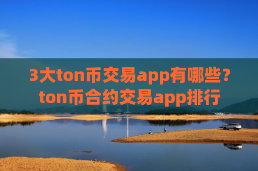 3大ton币交易app有哪些？ton币合约交易app排行