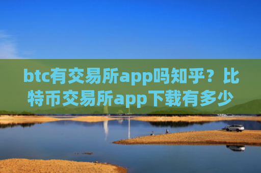 btc有交易所app吗知乎？比特币交易所app下载有多少家