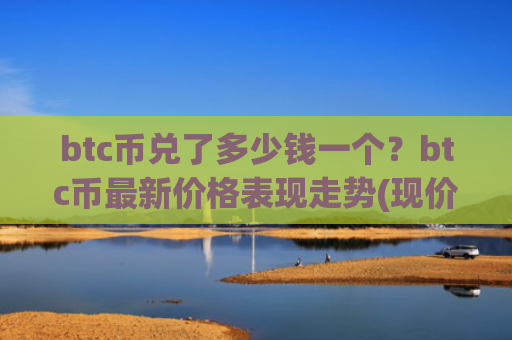 btc币兑了多少钱一个？btc币最新价格表现走势(现价726311.45元)