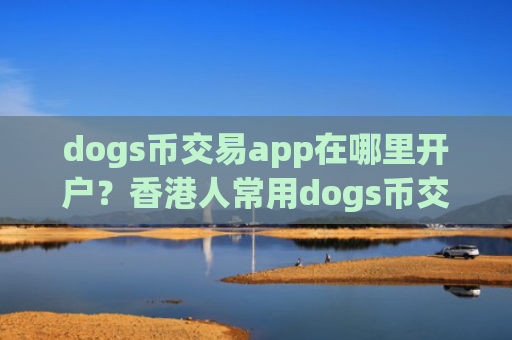 dogs币交易app在哪里开户？香港人常用dogs币交易app下载