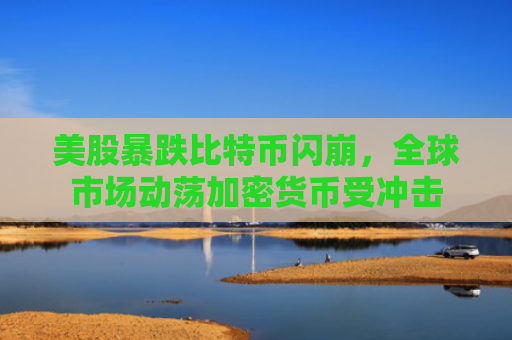 美股暴跌比特币闪崩，全球市场动荡加密货币受冲击