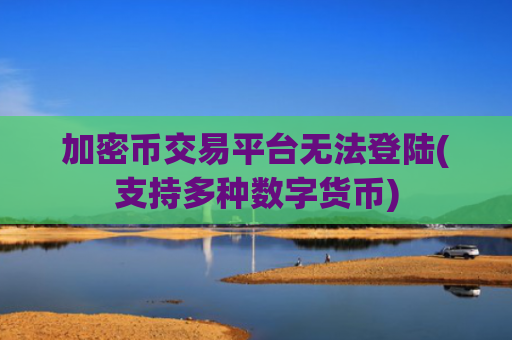 加密币交易平台无法登陆(支持多种数字货币)