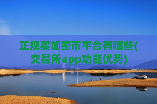 正规买加密币平台有哪些(交易所app功能优势)