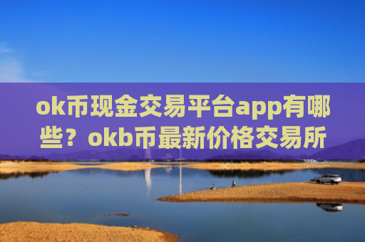 ok币现金交易平台app有哪些？okb币最新价格交易所