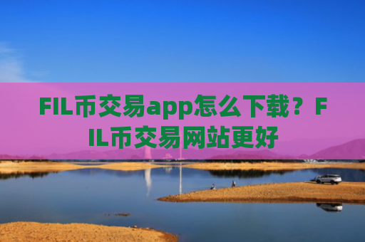 FIL币交易app怎么下载？FIL币交易网站更好