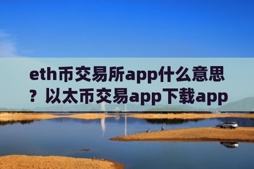 eth币交易所app什么意思？以太币交易app下载app最早出现