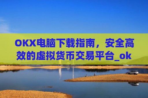 OKX电脑下载指南，安全高效的虚拟货币交易平台_ok1l从哪下载