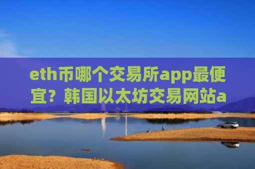 eth币哪个交易所app最便宜？韩国以太坊交易网站app